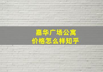 嘉华广场公寓价格怎么样知乎