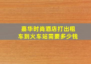 嘉华时尚酒店打出租车到火车站需要多少钱