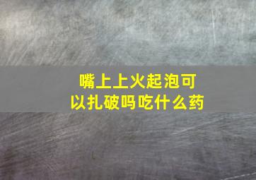 嘴上上火起泡可以扎破吗吃什么药