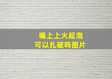 嘴上上火起泡可以扎破吗图片