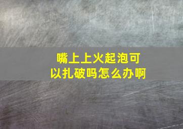 嘴上上火起泡可以扎破吗怎么办啊