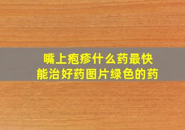 嘴上疱疹什么药最快能治好药图片绿色的药