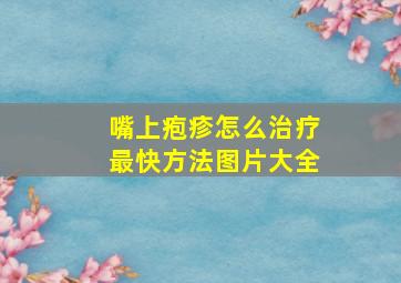 嘴上疱疹怎么治疗最快方法图片大全