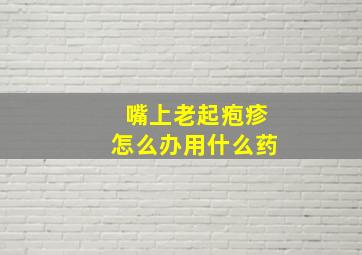 嘴上老起疱疹怎么办用什么药