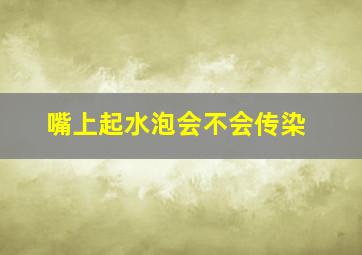 嘴上起水泡会不会传染