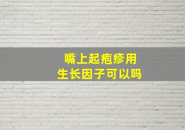 嘴上起疱疹用生长因子可以吗