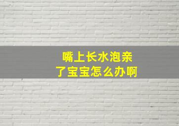 嘴上长水泡亲了宝宝怎么办啊