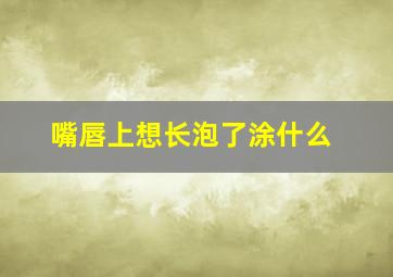 嘴唇上想长泡了涂什么