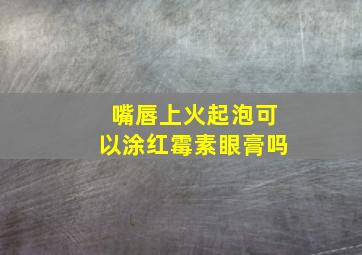 嘴唇上火起泡可以涂红霉素眼膏吗