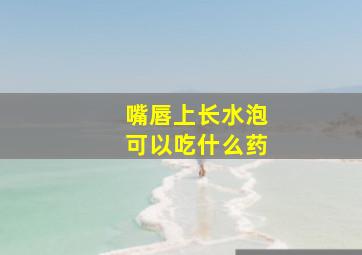 嘴唇上长水泡可以吃什么药