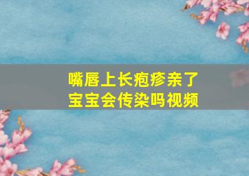 嘴唇上长疱疹亲了宝宝会传染吗视频