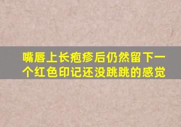 嘴唇上长疱疹后仍然留下一个红色印记还没跳跳的感觉