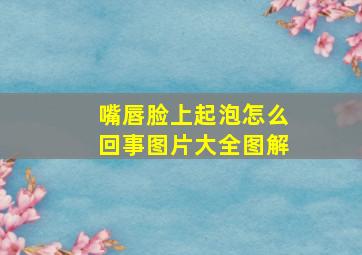 嘴唇脸上起泡怎么回事图片大全图解