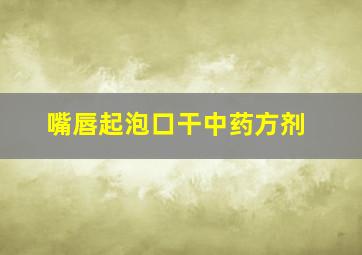 嘴唇起泡口干中药方剂