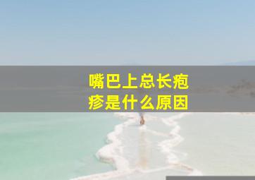 嘴巴上总长疱疹是什么原因