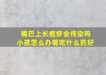 嘴巴上长疱疹会传染吗小孩怎么办呢吃什么药好