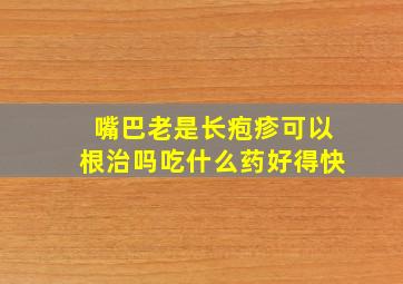 嘴巴老是长疱疹可以根治吗吃什么药好得快