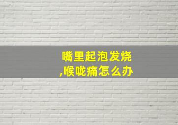 嘴里起泡发烧,喉咙痛怎么办