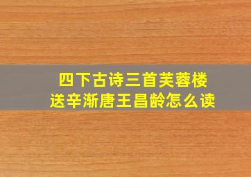 四下古诗三首芙蓉楼送辛渐唐王昌龄怎么读