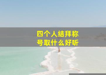 四个人结拜称号取什么好听