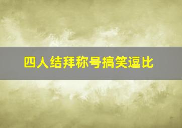 四人结拜称号搞笑逗比