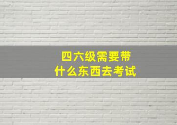 四六级需要带什么东西去考试