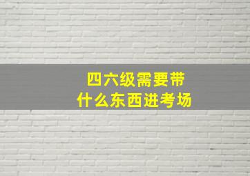 四六级需要带什么东西进考场