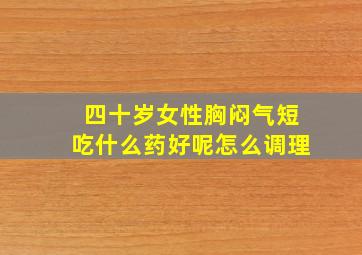 四十岁女性胸闷气短吃什么药好呢怎么调理