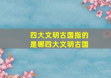 四大文明古国指的是哪四大文明古国