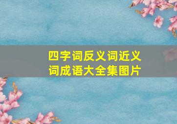 四字词反义词近义词成语大全集图片