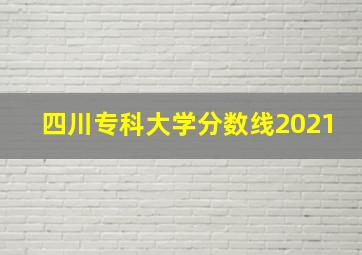 四川专科大学分数线2021