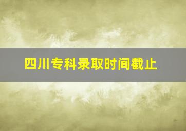 四川专科录取时间截止