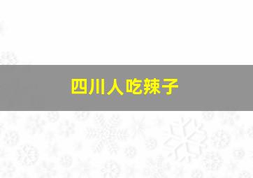 四川人吃辣子