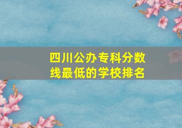 四川公办专科分数线最低的学校排名