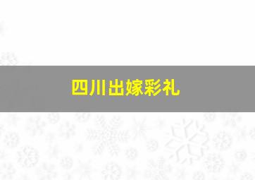 四川出嫁彩礼