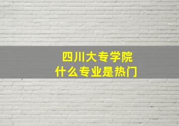 四川大专学院什么专业是热门