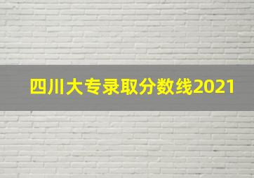 四川大专录取分数线2021