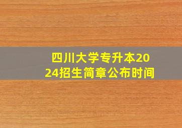 四川大学专升本2024招生简章公布时间