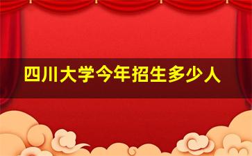 四川大学今年招生多少人