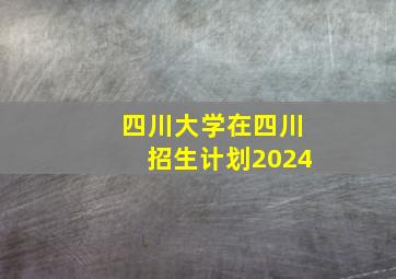 四川大学在四川招生计划2024