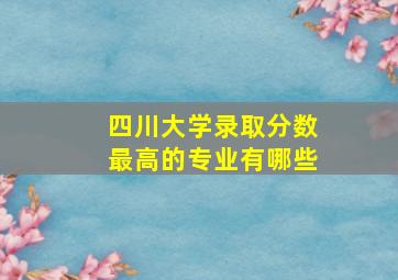 四川大学录取分数最高的专业有哪些