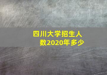 四川大学招生人数2020年多少