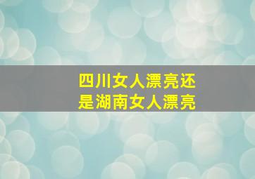 四川女人漂亮还是湖南女人漂亮