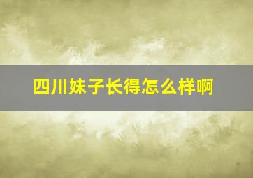 四川妹子长得怎么样啊