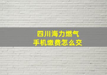 四川海力燃气手机缴费怎么交