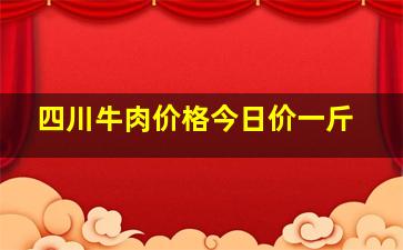 四川牛肉价格今日价一斤