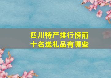 四川特产排行榜前十名送礼品有哪些