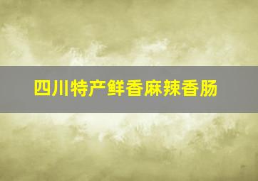 四川特产鲜香麻辣香肠