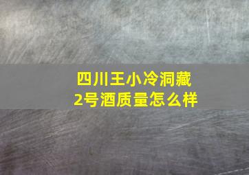 四川王小冷洞藏2号酒质量怎么样