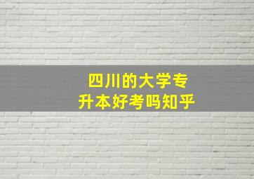 四川的大学专升本好考吗知乎